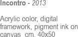 Incontro - 2013 Acrylic color, digital framework, pigment ink on canvas cm. 40x50